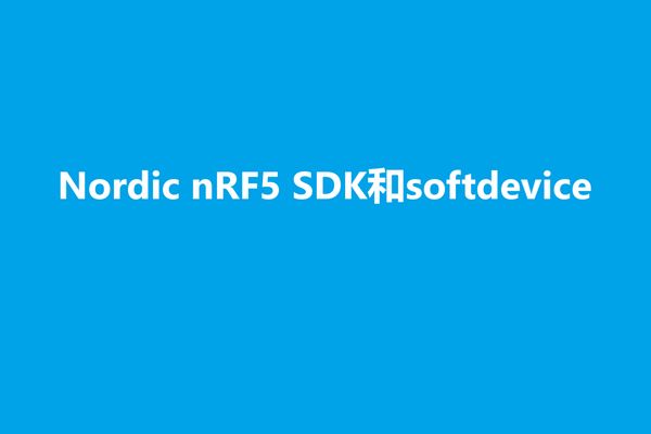 SDK和Softdevice的区别是什么？怎么选择SDK和softdevice版本？芯片，SDK和softdevice有没有版本兼容问题？怎么理解SDK目录结构？SDK帮助文档在哪里？Softdevice帮助文档在哪里？如何选择某个SDK例子 (example) 以开始我们的BLE开发之旅？本文将对以上问题进行解答。