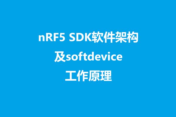 本文将介绍Nordic nRF5 SDK软件架构以及softdevice工作原理，以加深大家对Nordic产品开发的理解，这样开发过程中碰到问题时，大家也知道如何去调试。