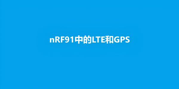 Nordic nRF91系列支持LTE - M、NB-IOT和GPS